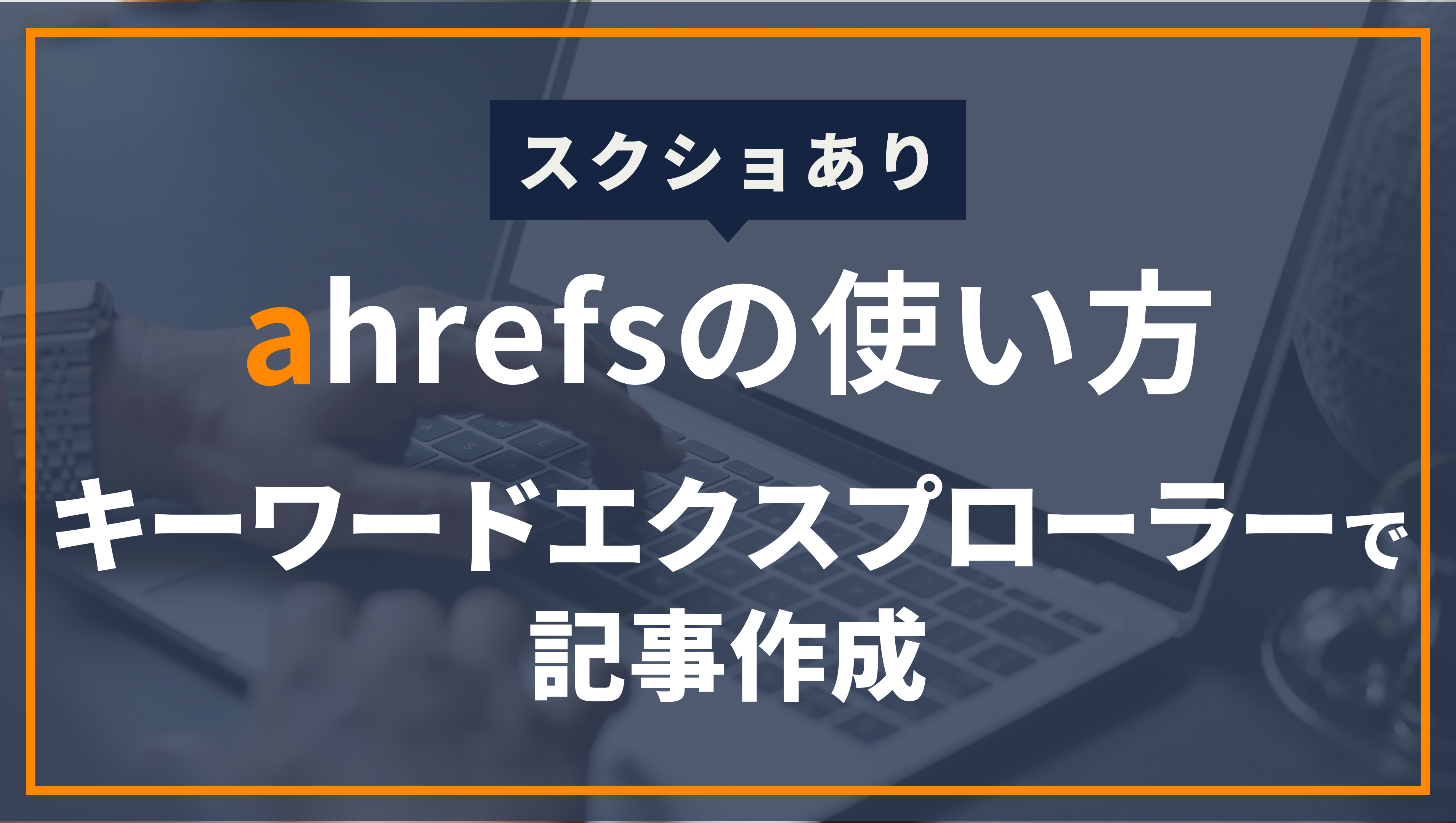 スクショあり。ahrefsの使い方。キーワードエクスプローラーで記事作成