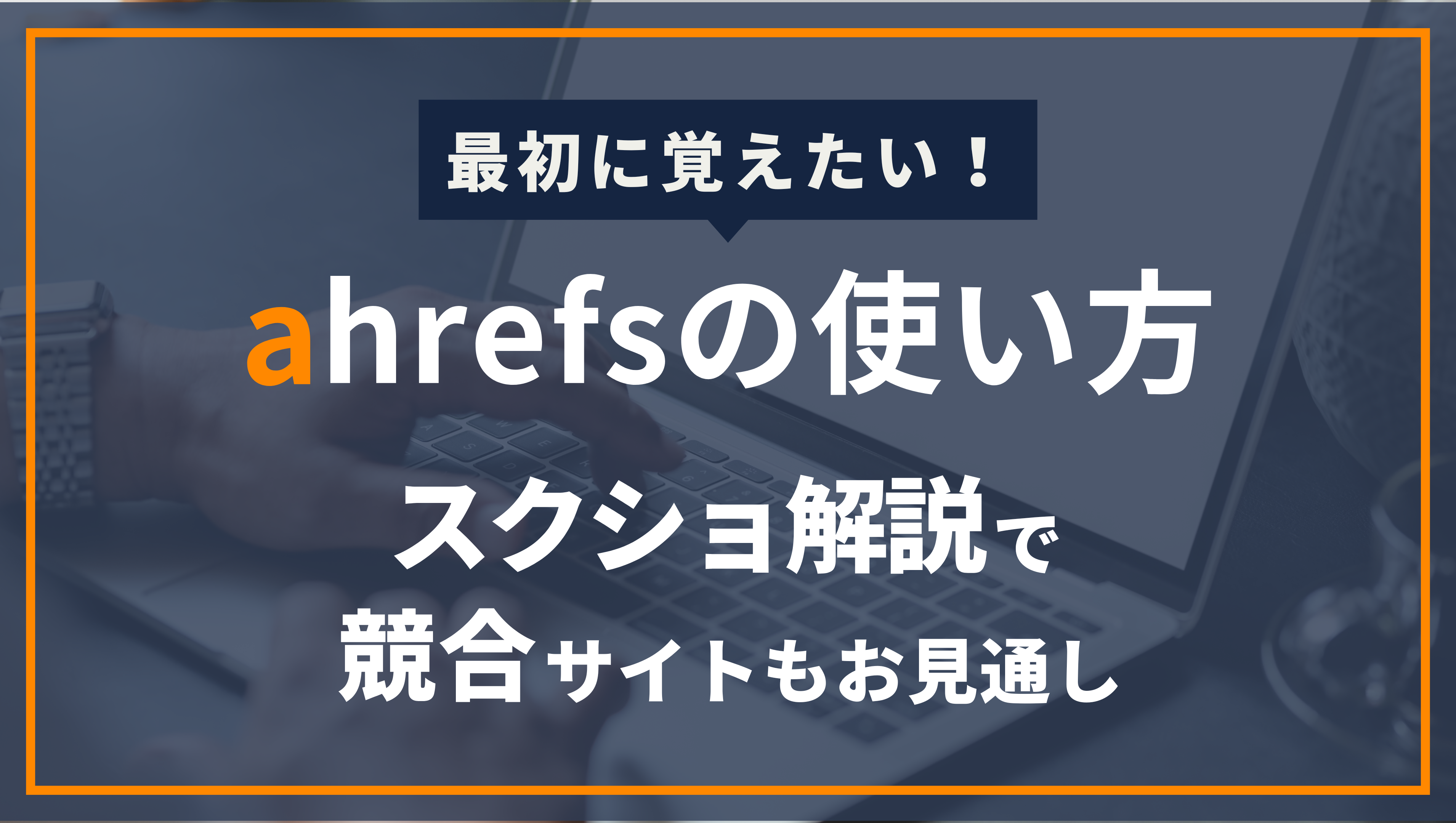 ahrefsで最初に覚えたい使い方！これ一つで競合サイトもお見通し【