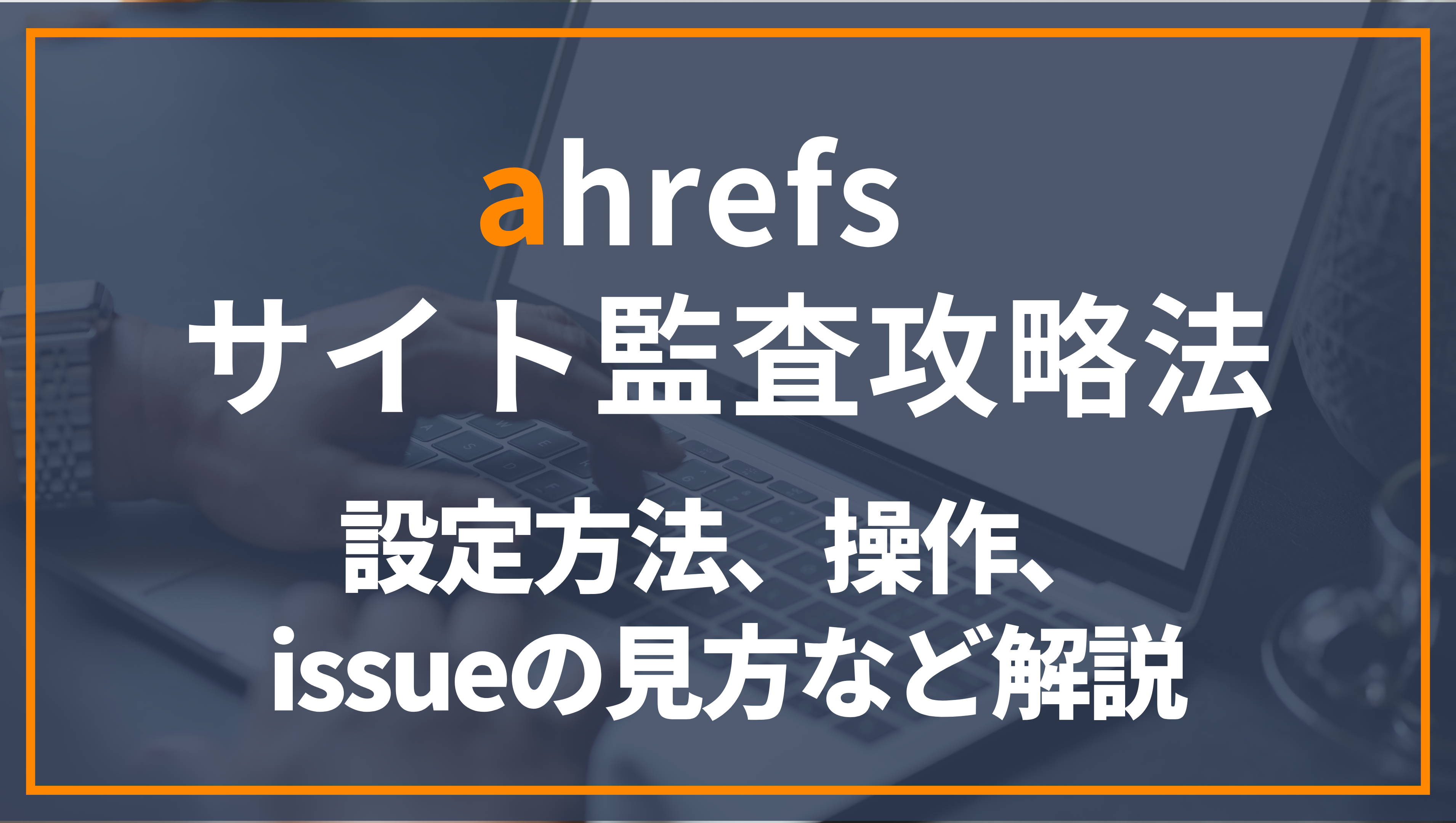 ahrefsサイト監査攻略！設定方法、操作、見方などを解説